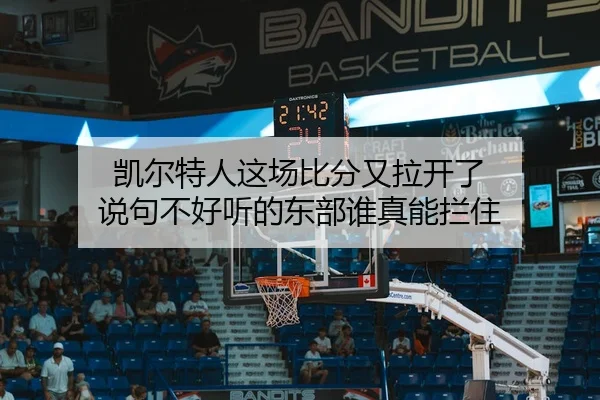 凯尔特人这场比分又拉开了 说句不好听的东部谁真能拦住