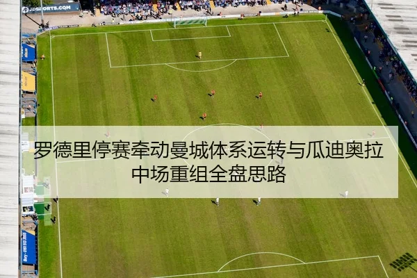 罗德里停赛牵动曼城体系运转与瓜迪奥拉中场重组全盘思路