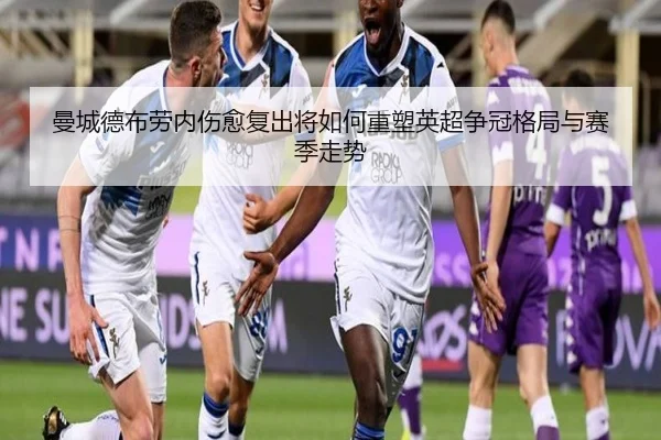 曼城德布劳内伤愈复出将如何重塑英超争冠格局与赛季走势