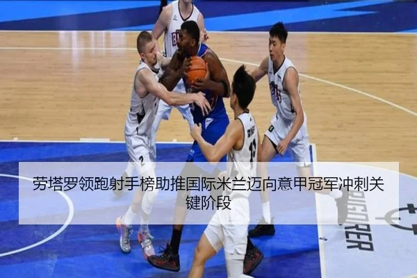 劳塔罗领跑射手榜助推国际米兰迈向意甲冠军冲刺关键阶段