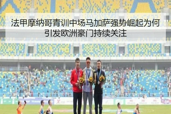 法甲摩纳哥青训中场马加萨强势崛起为何引发欧洲豪门持续关注