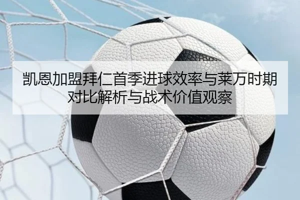 凯恩加盟拜仁首季进球效率与莱万时期对比解析与战术价值观察