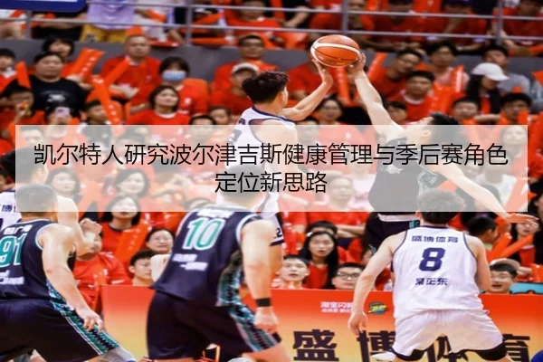 凯尔特人研究波尔津吉斯健康管理与季后赛角色定位新思路