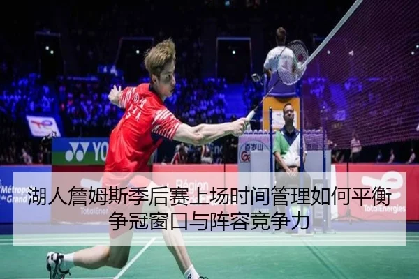 湖人詹姆斯季后赛上场时间管理如何平衡争冠窗口与阵容竞争力