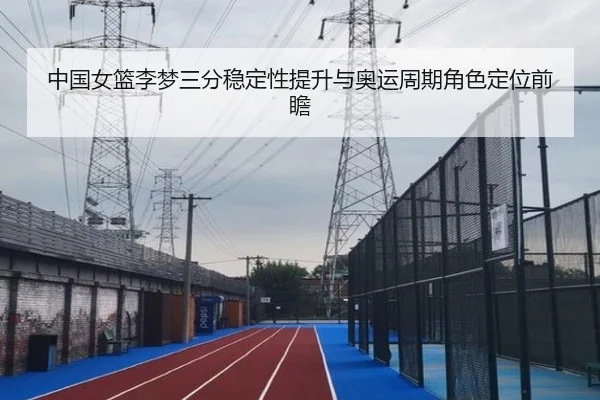 中国女篮李梦三分稳定性提升与奥运周期角色定位前瞻