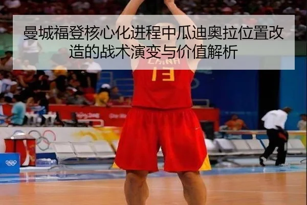 曼城福登核心化进程中瓜迪奥拉位置改造的战术演变与价值解析