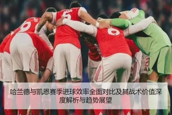 哈兰德与凯恩赛季进球效率全面对比及其战术价值深度解析与趋势展望